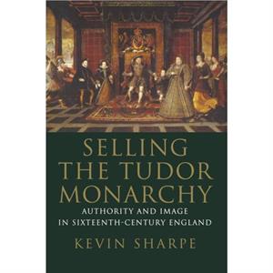 Selling the Tudor Monarchy by Kevin Sharpe