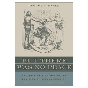 But There Was No Peace The Role Of Violence In The Politics Of Reconstruction by George Rable