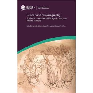 Gender and Historiography Studies in the Earlier Middle Ages in Honour of Pauline Stafford by Janet L. Nelson