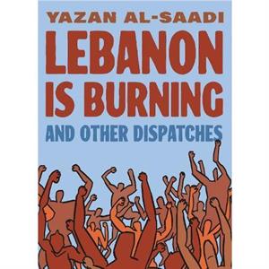 Lebanon Is Burning and Other Dispatches by Yazan AlSaadi