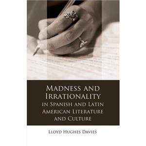 Madness and Irrationality in Spanish and Latin American Literature and Culture by Lloyd Davies