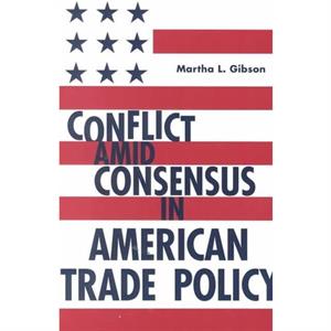 Conflict Amid Consensus in American Trade Policy by Martha L. Gibson