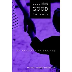 Becoming Good Parents  An Existential Journey by Mufid James Hannush