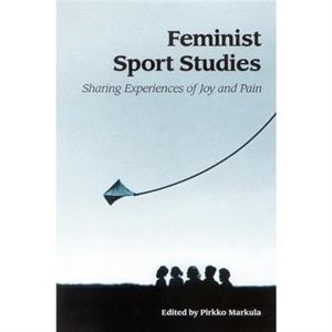 Feminist Sport Studies  Sharing Experiences of Joy and Pain by Pirkko Markula