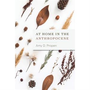 At Home in the Anthropocene by Amy D Propen