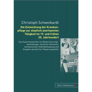 Die Entwicklung Der Krankenpflege Zur Staatlich Anerkannten Taetigkeit Im 19. Und Fruehen 20. Jahrhundert by Christoph Schweikardt