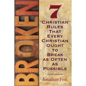 Broken 7 Christian Rules That Every Christian Ought to Break as Often as Possible by Jonathan M Fisk