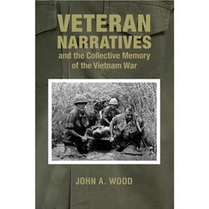 Veteran Narratives and the Collective Memory of the Vietnam War by John A. Wood