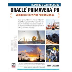 Planning and Control Using Oracle Primavera P6 Versions 8 to 22 PPM Professional by Paul E Harris