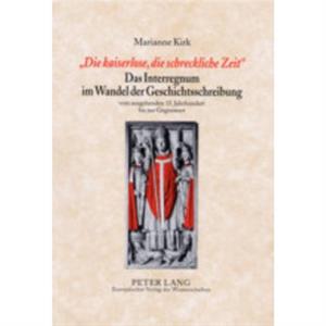 Die Kaiserlose Die Schreckliche Zeit Das Interregnum Im Wandel Der Geschichtsschreibung by Marianne Kirk