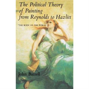 The Political Theory of Painting from Reynolds to Hazlitt by John Barrell