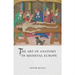 The Art of Anatomy in Medieval Europe by Taylor McCall