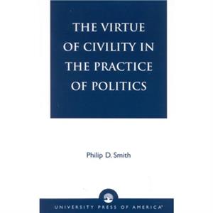 The Virtue of Civility in the Practice of Politics by Philip D. Smith