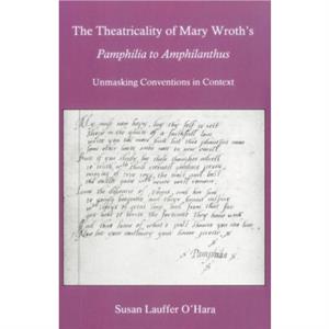 The Theatricality Of Mary Wroths Pamphilia to Amphilanthus by Susan Lauffer OHara