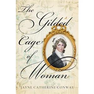 The Gilded Cage of Woman by Jayne Catherine Conway