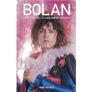 Bolan The Rise and Fall of a 20th Century Superstar by Mark Paytress