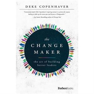 The Changemaker  The Art of Building Better Leaders by Deke Copenhaver