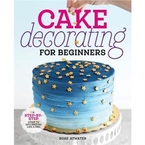 Cake Decorating for Beginners by Rose Atwater