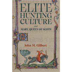 Elite Hunting Culture and Mary Queen of Scots by John M Gilbert