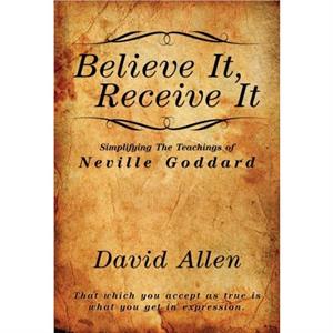 Believe It Receive It  Simplifying The Teachings of Neville Goddard by David Allen