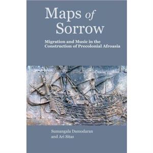 Maps of Sorrow  Migration and Music in the Construction of Precolonial AfroAsia by Sumangala Damodaran