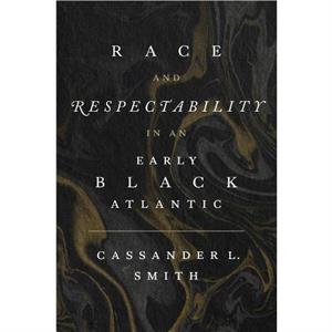 Race and Respectability in an Early Black Atlantic by Cassander L. Smith