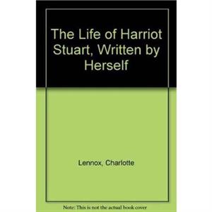 The Life of Harriot Stuart Written by Herself by Charlotte Lennox