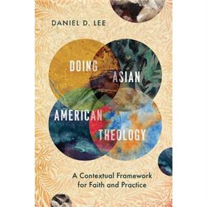 Doing Asian American Theology  A Contextual Framework for Faith and Practice by Daniel D. Lee