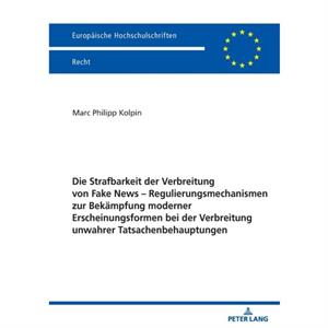 Die Strafbarkeit der Verbreitung von Fake News  Regulierungsmechanismen zur Bekaempfung moderner Erscheinungsformen bei der Verbreitung unwahrer Tatsachenbehauptungen by Marc Philipp Kolpin