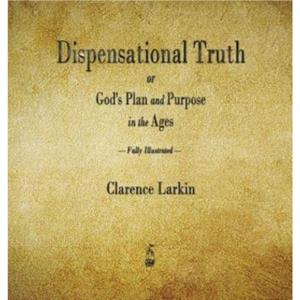 Dispensational Truth or Gods Plan and Purpose in the Ages by Clarence Larkin