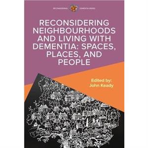 Reconsidering Neighbourhoods and Living with Dementia Spaces Places and People by John Keady