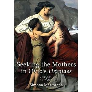 Seeking the Mothers in Ovids Heroides by Simona Martorana