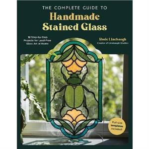 The Complete Guide to Handmade Stained Glass by Rosie Linebaugh