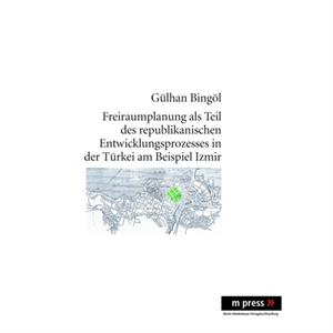 Freiraumplanung ALS Teil Des Republikanischen Entwicklungsprozesses in Der Tuerkei Am Beispiel Izmir by Gulhan Bingol