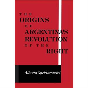 Origins of Argentinas Revolution of the Right by Alberto Spektorowski