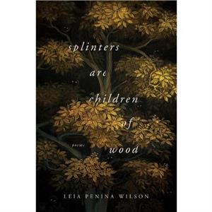 Splinters Are Children of Wood by Leia Penina Wilson