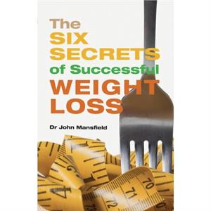 The Six Secrets of Successful Weight Loss by John Mansfield