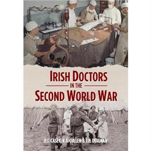 Irish Doctors in the Second World War by J.P. Duignan