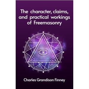 The Character Claims and Practical Workings of Freemasonry by Rev C G Finney