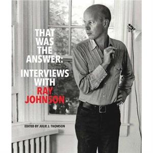 That Was the Answer Interviews with Ray Johnson by Julie J. Thomson