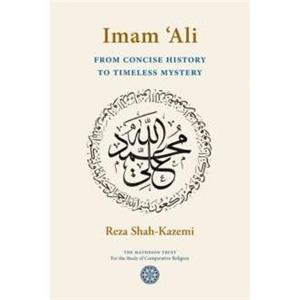 Imam Ali From Concise History to Timeless Mystery by Reza ShahKazemi