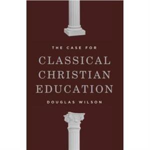 The Case for Classical Christian Education by Douglas Wilson