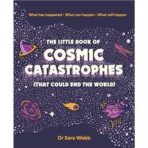 The Little Book of Cosmic Catastrophes That Could End the World by Dr Sara Webb