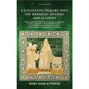 A Suggestive Inquiry into the Hermetic Mystery and Alchemy by Mary Anne Atwood