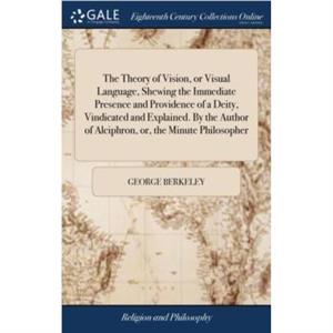 The Theory of Vision or Visual Language Shewing the Immediate Presence and Providence of a Deity Vindicated and Explained. By the Author of Alciphron or the Minute Philosopher by George Berkeley