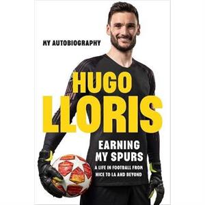 Earning My Spurs A Life in Football from Nice to LA and Beyond by Hugo LLoris