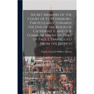 Secret Memoirs of the Court of St. Petersburg Particularly Towards the end of the Reign of Catherine II and the Commencement of That of Paul I Translated From the French by Charles Francois Philibert 