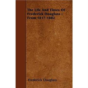 The Life And Times Of Frederick Douglass  From 18171882 by Frederick Douglass