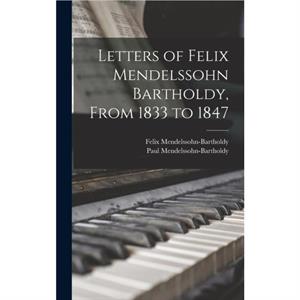 Letters of Felix Mendelssohn Bartholdy From 1833 to 1847 by MendelssohnBartholdy & Felix & MendelssohnBartholdy & Paul