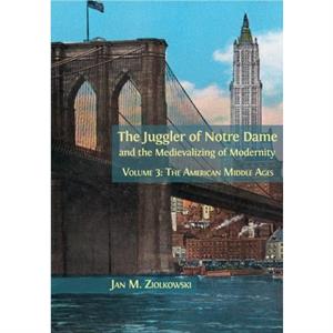 The Juggler of Notre Dame and the Medievalizing of Modernity by Ziolkowski Jan M Ziolkowski